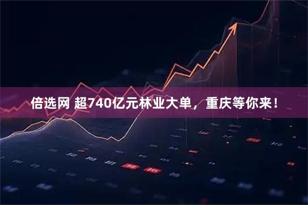 倍选网 超740亿元林业大单，重庆等你来！