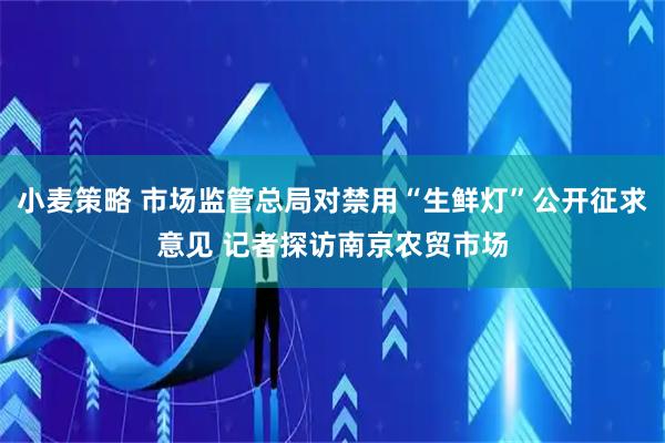 小麦策略 市场监管总局对禁用“生鲜灯”公开征求意见 记者探访南京农贸市场