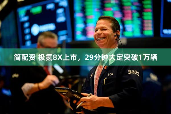 简配资 极氪8X上市，29分钟大定突破1万辆