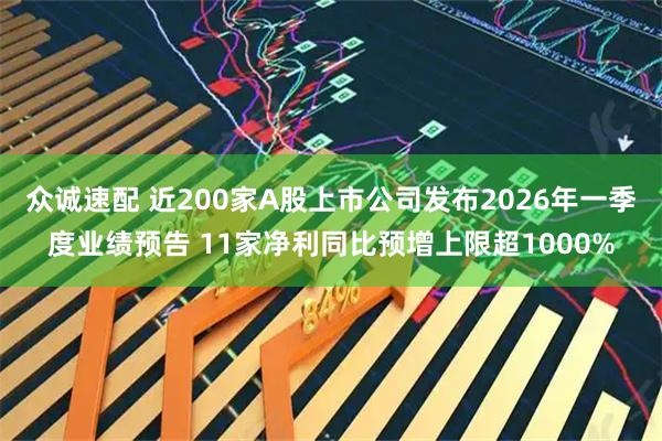 众诚速配 近200家A股上市公司发布2026年一季度业绩预告 11家净利同比预增上限超1000%
