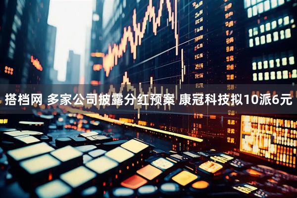 搭档网 多家公司披露分红预案 康冠科技拟10派6元