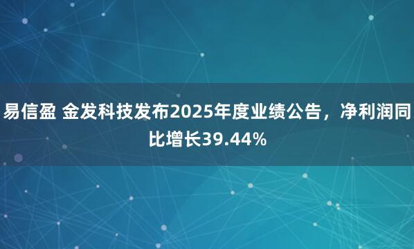 易信盈 金发科技发布2025年度业绩公告，净利润同比增长39.44%