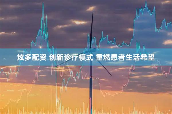 炫多配资 创新诊疗模式 重燃患者生活希望