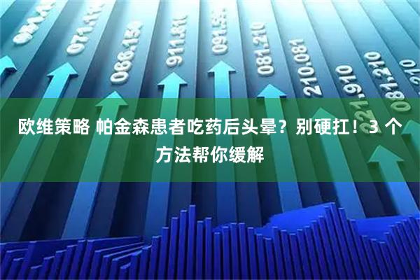 欧维策略 帕金森患者吃药后头晕？别硬扛！3 个方法帮你缓解