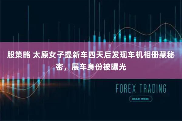 股策略 太原女子提新车四天后发现车机相册藏秘密,展车身份被曝光