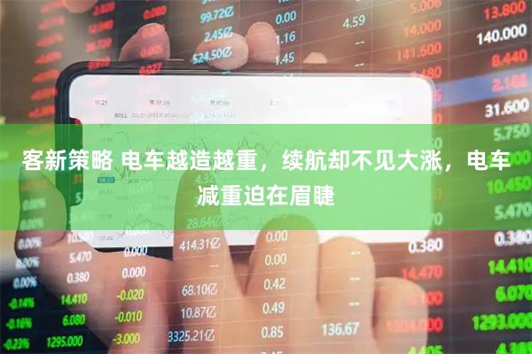客新策略 电车越造越重,续航却不见大涨,电车减重迫在眉睫
