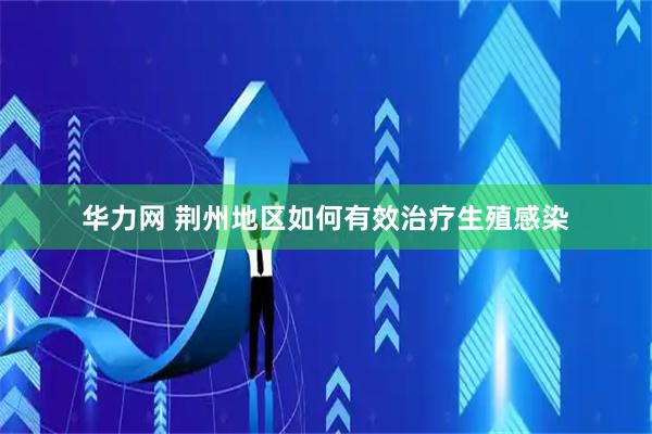 华力网 荆州地区如何有效治疗生殖感染