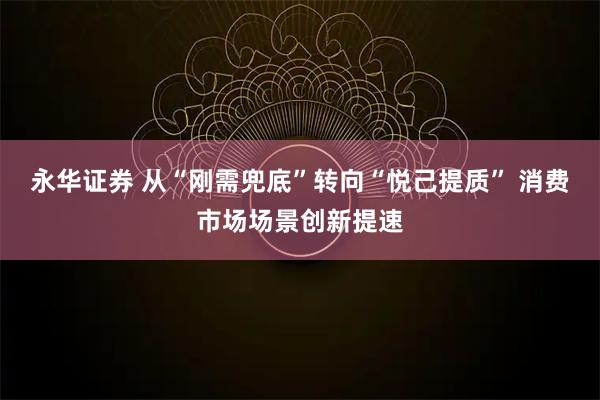 永华证券 从“刚需兜底”转向“悦己提质” 消费市场场景创新提速
