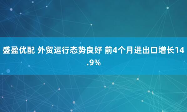 盛盈优配 外贸运行态势良好 前4个月进出口增长14.9%