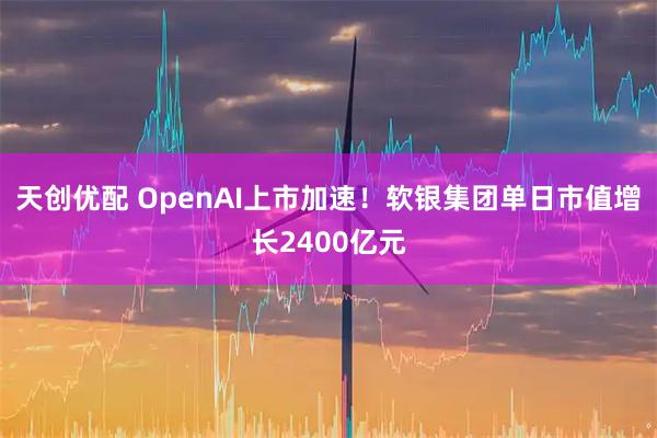 天创优配 OpenAI上市加速!软银集团单日市值增长2400亿元