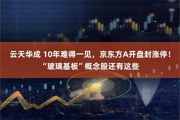 云天华成 10年难得一见，京东方A开盘封涨停！“玻璃基板”概念股还有这些
