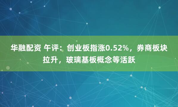 华融配资 午评：创业板指涨0.52%，券商板块拉升，玻璃基板概念等活跃