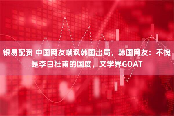 银易配资 中国网友嘲讽韩国出局，韩国网友：不愧是李白杜甫的国度，文学界GOAT