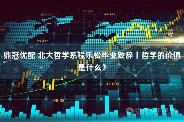 鼎冠优配 北大哲学系程乐松毕业致辞丨哲学的价值是什么？