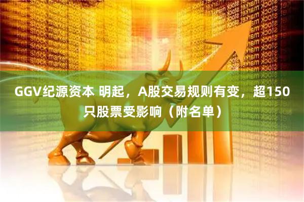 GGV纪源资本 明起，A股交易规则有变，超150只股票受影响（附名单）