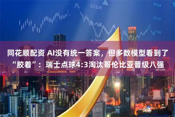 同花顺配资 AI没有统一答案，但多数模型看到了“胶着”：瑞士点球4:3淘汰哥伦比亚晋级八强