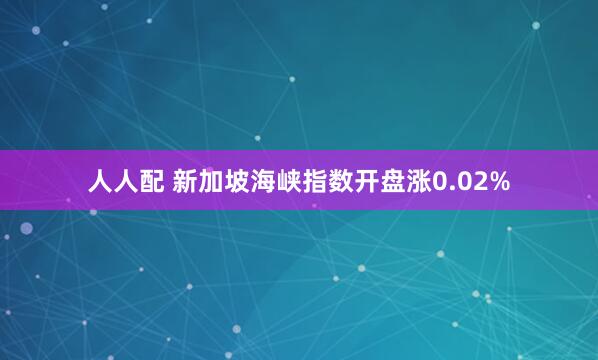 人人配 新加坡海峡指数开盘涨0.02%