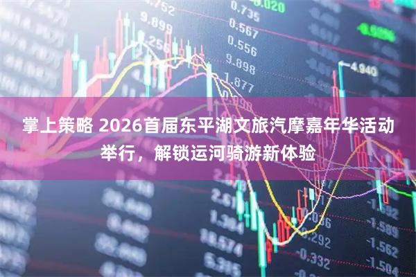 掌上策略 2026首届东平湖文旅汽摩嘉年华活动举行，解锁运河骑游新体验