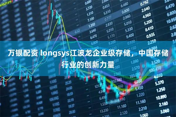 万银配资 longsys江波龙企业级存储，中国存储行业的创新力量