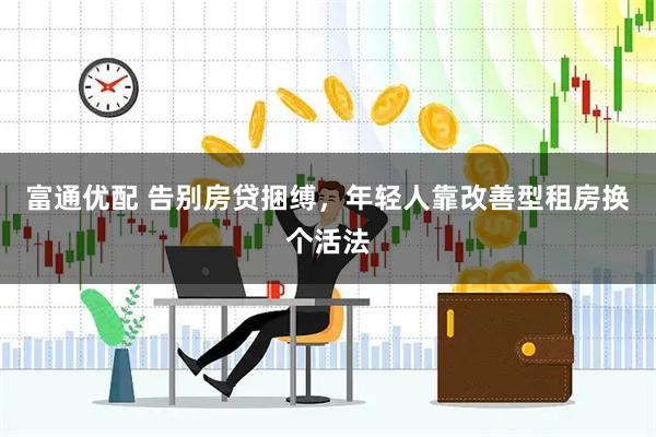 富通优配 告别房贷捆缚,年轻人靠改善型租房换个活法
