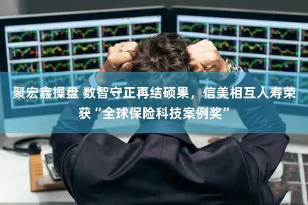 聚宏鑫操盘 数智守正再结硕果，信美相互人寿荣获“全球保险科技案例奖”
