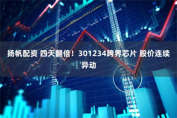 扬帆配资 四天翻倍！301234跨界芯片 股价连续异动
