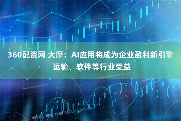 360配资网 大摩：AI应用将成为企业盈利新引擎 运输、软件等行业受益