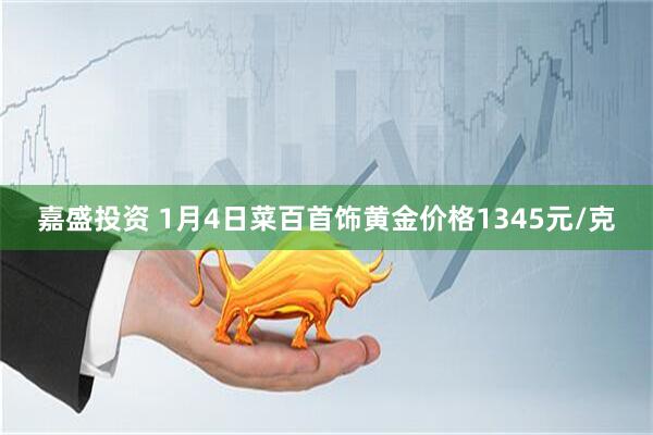 嘉盛投资 1月4日菜百首饰黄金价格1345元/克