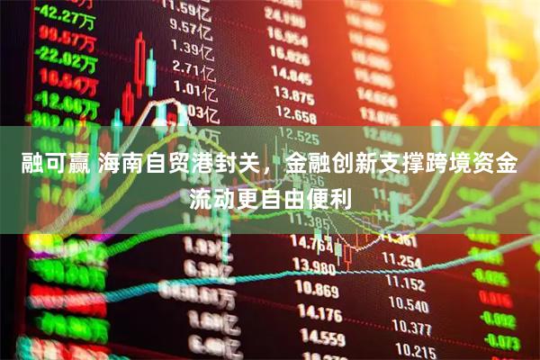 融可赢 海南自贸港封关，金融创新支撑跨境资金流动更自由便利
