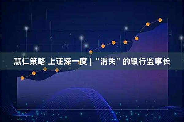 慧仁策略 上证深一度 | “消失”的银行监事长