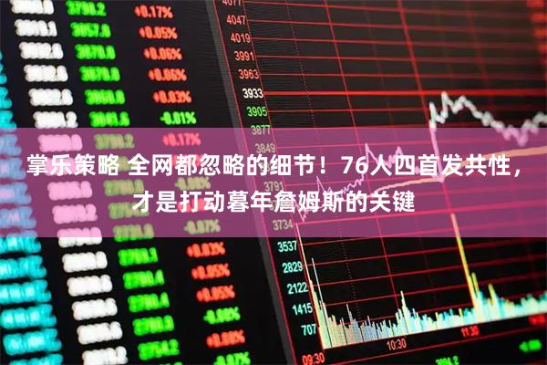 掌乐策略 全网都忽略的细节！76人四首发共性，才是打动暮年詹姆斯的关键