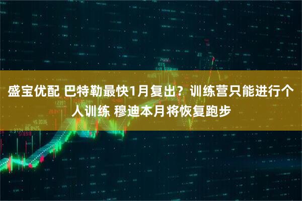 盛宝优配 巴特勒最快1月复出?训练营只能进行个人训练 穆迪本月将恢复跑步