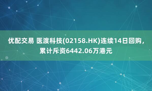 优配交易 医渡科技(02158.HK)连续14日回购，累计斥资6442.06万港元