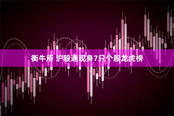 衡牛所 沪股通现身7只个股龙虎榜
