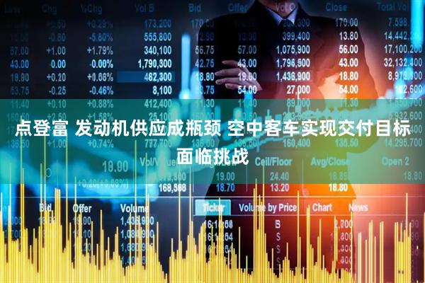 点登富 发动机供应成瓶颈 空中客车实现交付目标面临挑战