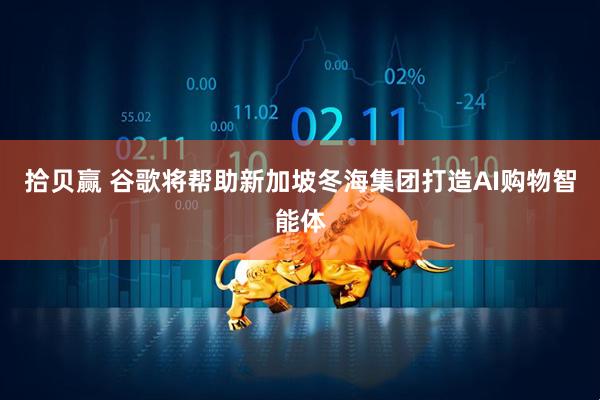 拾贝赢 谷歌将帮助新加坡冬海集团打造AI购物智能体