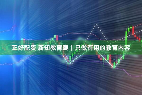 正好配资 新知教育观｜只做有用的教育内容