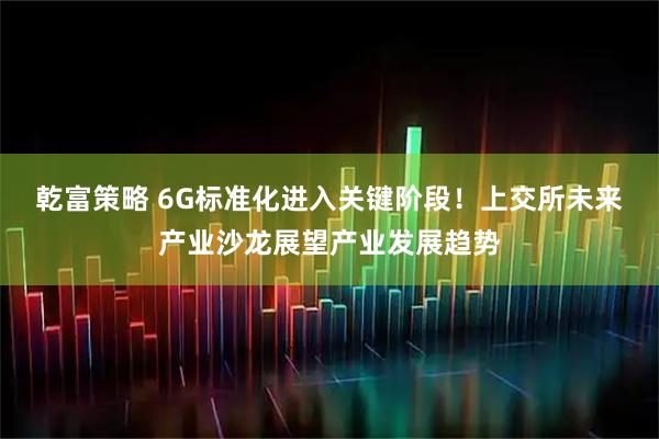 乾富策略 6G标准化进入关键阶段！上交所未来产业沙龙展望产业发展趋势
