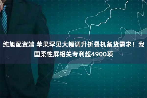 纯旭配资端 苹果罕见大幅调升折叠机备货需求!我国柔性屏相关专利超4900项