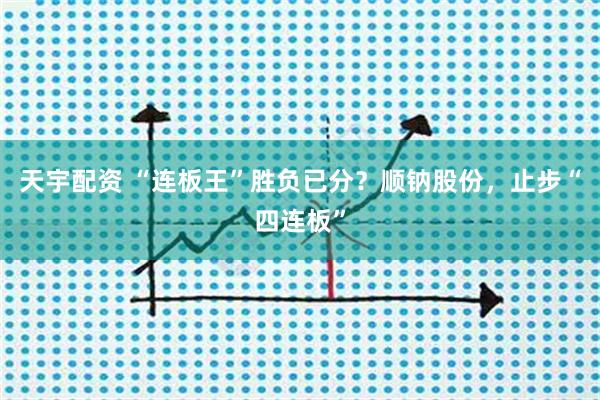 天宇配资 “连板王”胜负已分？顺钠股份，止步“四连板”