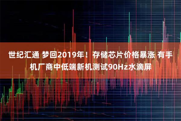 世纪汇通 梦回2019年！存储芯片价格暴涨 有手机厂商中低端新机测试90Hz水滴屏