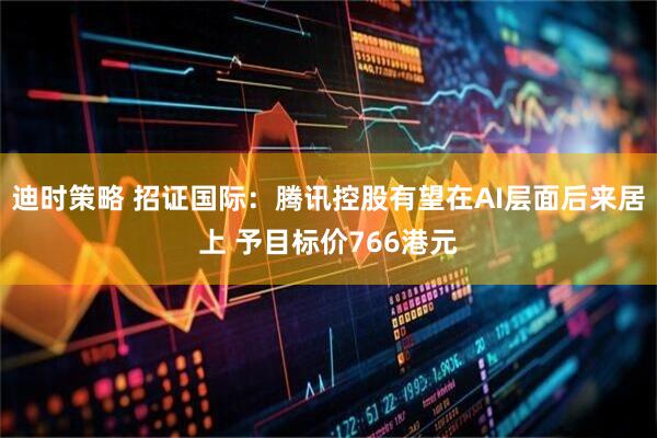 迪时策略 招证国际：腾讯控股有望在AI层面后来居上 予目标价766港元