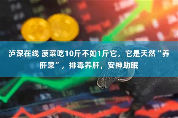 泸深在线 菠菜吃10斤不如1斤它，它是天然“养肝菜”，排毒养肝，安神助眠
