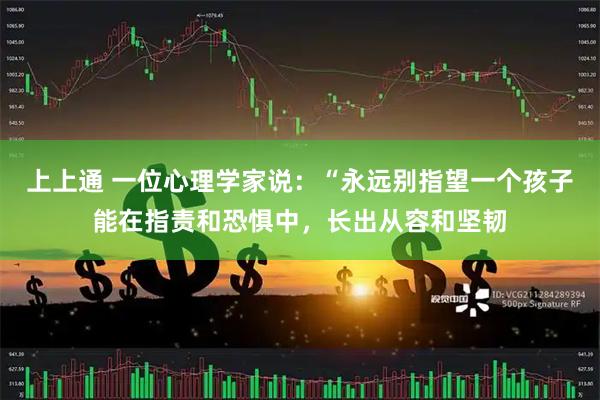 上上通 一位心理学家说：“永远别指望一个孩子能在指责和恐惧中，长出从容和坚韧