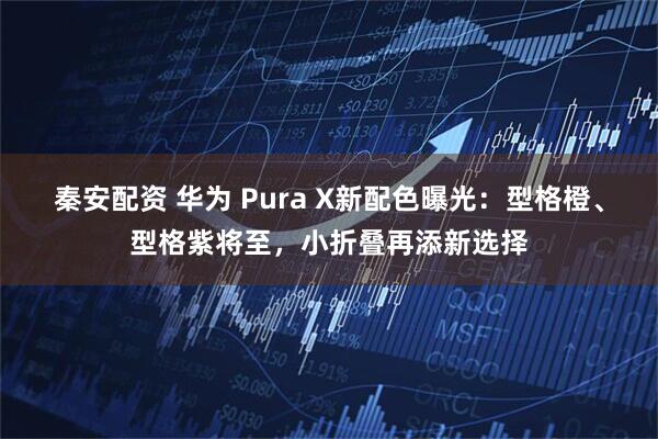 秦安配资 华为 Pura X新配色曝光：型格橙、型格紫将至，小折叠再添新选择