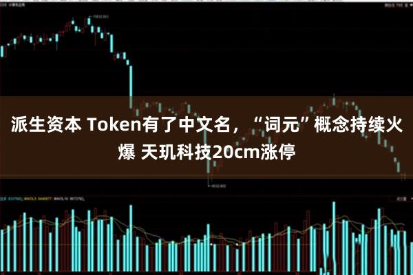 派生资本 Token有了中文名，“词元”概念持续火爆 天玑科技20cm涨停