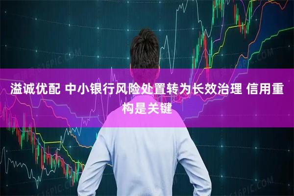 溢诚优配 中小银行风险处置转为长效治理 信用重构是关键