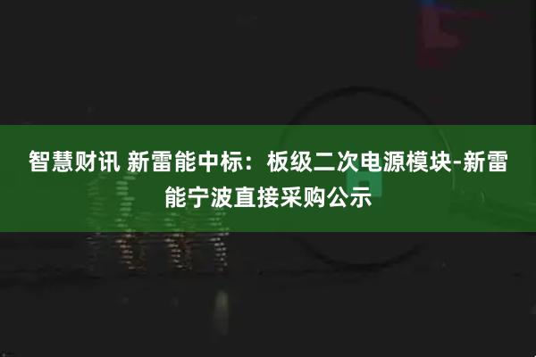 智慧财讯 新雷能中标：板级二次电源模块-新雷能宁波直接采购公示
