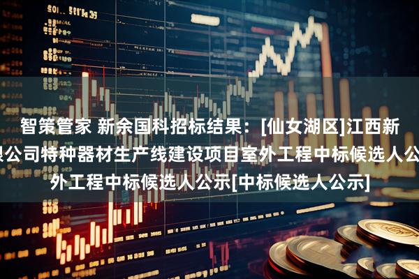 智策管家 新余国科招标结果：[仙女湖区]江西新余国科科技股份有限公司特种器材生产线建设项目室外工程中标候选人公示[中标候选人公示]