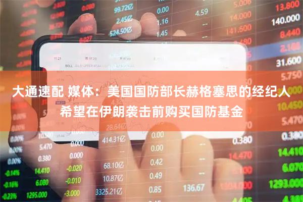 大通速配 媒体：美国国防部长赫格塞思的经纪人希望在伊朗袭击前购买国防基金
